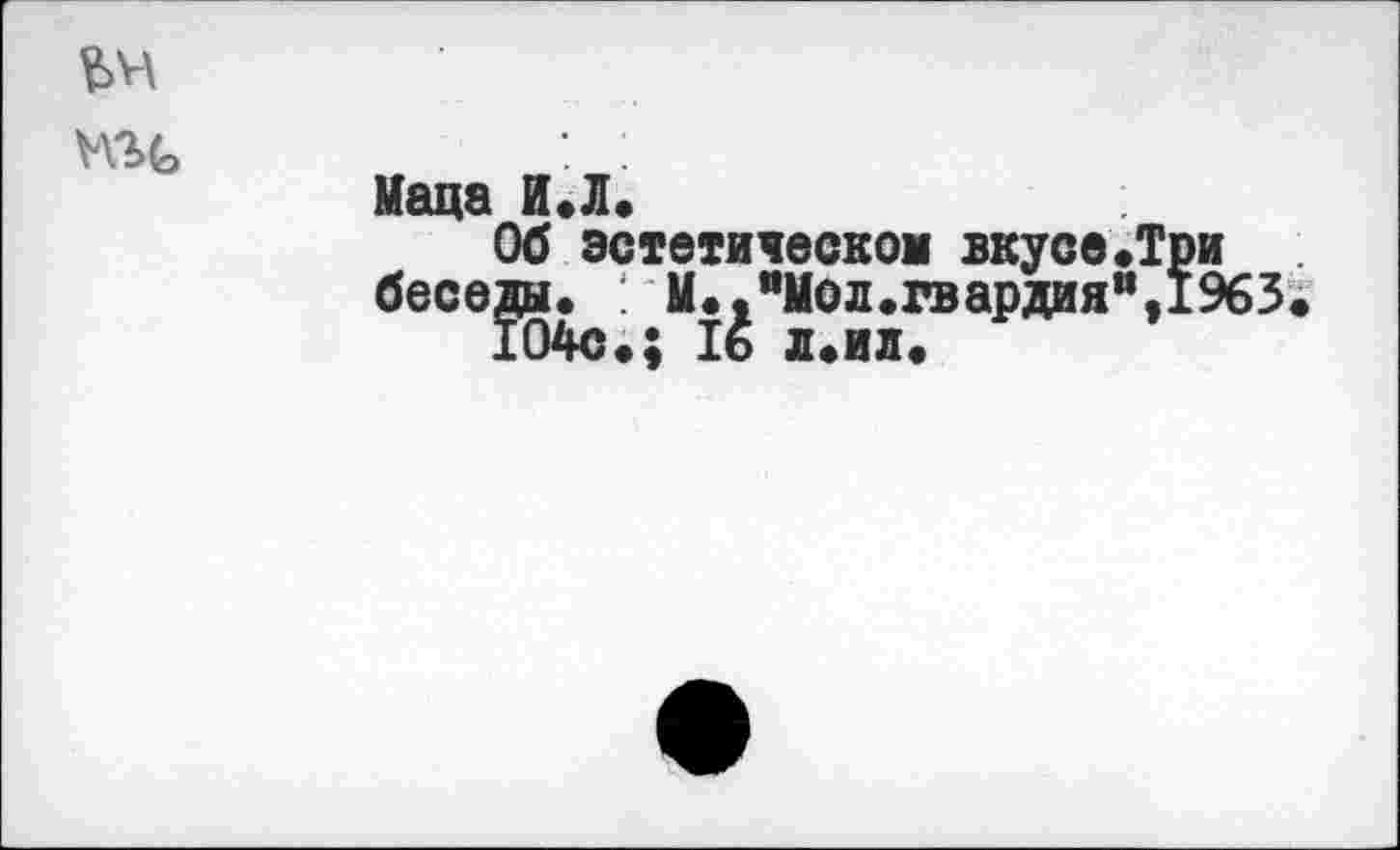 ﻿Маца И.Л,
Об эстетическом вкусе«Три беседы. : М.^"Мол.гвардия",1963